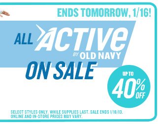 ENDS TOMORROW, 1/16! | ALL ACTIVE BY OLD NAVY ON SALE | UP TO 40% OFF | SELECT STYLES ONLY. WHILE SUPPLIES LAST. SALE ENDS 1/16/13. ONLINE AND IN-STORE PRICES MAY VARY.